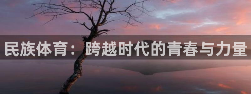 凯发官网下载平台注册:民族体育:跨越时代的青春与力量