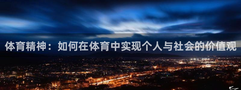 凯发官方集团官网:体育精神:如何在体育中实现个人与社会的价值