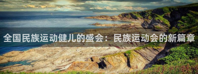 凯发官方正版app官方:全国民族运动健儿的盛会:民族运动会的